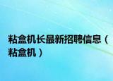 粘盒機長最新招聘信息（粘盒機）