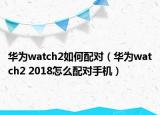 華為watch2如何配對（華為watch2 2018怎么配對手機(jī)）