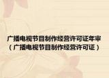 廣播電視節(jié)目制作經(jīng)營(yíng)許可證年審（廣播電視節(jié)目制作經(jīng)營(yíng)許可證）
