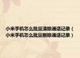 小米手機(jī)怎么批量清除通話記錄（小米手機(jī)怎么批量刪除通話記錄）