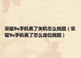 榮耀9x手機丟了關(guān)機怎么找回（榮耀9x手機丟了怎么定位找回）