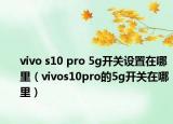 vivo s10 pro 5g開關(guān)設(shè)置在哪里（vivos10pro的5g開關(guān)在哪里）