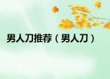 男人刀推薦（男人刀）