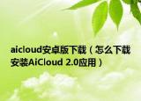 aicloud安卓版下載（怎么下載安裝AiCloud 2.0應(yīng)用）