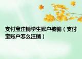 支付寶注銷學生賬戶被騙（支付寶賬戶怎么注銷）