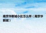 南京華新城小區(qū)怎么樣（南京華新城）