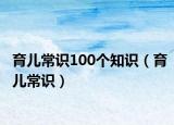 育兒常識(shí)100個(gè)知識(shí)（育兒常識(shí)）