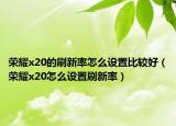 榮耀x20的刷新率怎么設(shè)置比較好（榮耀x20怎么設(shè)置刷新率）