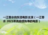 一江春水向東流電影主演（一江春水 2021年高啟盛執(zhí)導(dǎo)的電影）