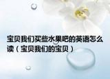 寶貝我們買些水果吧的英語怎么讀（寶貝我們的寶貝）