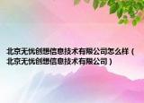 北京無(wú)憂創(chuàng)想信息技術(shù)有限公司怎么樣（北京無(wú)憂創(chuàng)想信息技術(shù)有限公司）