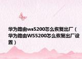 華為路由ws5200怎么恢復(fù)出廠（華為路由WS5200怎么恢復(fù)出廠設(shè)置）