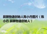 辰頤物語(yǔ)創(chuàng)始人陳小丹圖片（陳小丹 辰頤物語(yǔ)創(chuàng)始人）