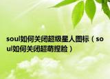 soul如何關(guān)閉超級星人圖標(biāo)（soul如何關(guān)閉超萌捏臉）