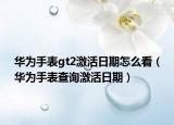 華為手表gt2激活日期怎么看（華為手表查詢激活日期）