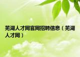 蕪湖人才網(wǎng)官網(wǎng)招聘信息（蕪湖人才網(wǎng)）