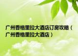 廣州香格里拉大酒店訂房攻略（廣州香格里拉大酒店）