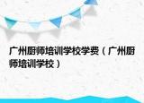 廣州廚師培訓(xùn)學(xué)校學(xué)費(fèi)（廣州廚師培訓(xùn)學(xué)校）