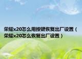 榮耀x20怎么用按鍵恢復(fù)出廠設(shè)置（榮耀x20怎么恢復(fù)出廠設(shè)置）