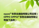 oppo廣東移動(dòng)通信有限公司官網(wǎng)（OPPO OPPO廣東移動(dòng)通信有限公司旗下品牌）