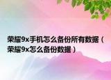 榮耀9x手機怎么備份所有數(shù)據(jù)（榮耀9x怎么備份數(shù)據(jù)）
