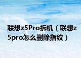 聯(lián)想z5Pro拆機(jī)（聯(lián)想z5pro怎么刪除指紋）