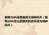 魅族16th設(shè)置自定義鬧鐘鈴聲（魅族16th怎么把喜歡的音樂設(shè)為鬧鐘鈴聲）