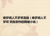 唯夢(mèng)閑人不夢(mèng)君完結(jié)（唯夢(mèng)閑人不夢(mèng)君 奶鹽創(chuàng)作的網(wǎng)絡(luò)小說）