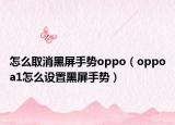 怎么取消黑屏手勢oppo（oppoa1怎么設(shè)置黑屏手勢）