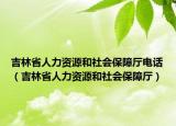 吉林省人力資源和社會(huì)保障廳電話(huà)（吉林省人力資源和社會(huì)保障廳）