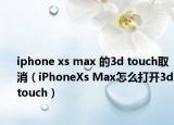 iphone xs max 的3d touch取消（iPhoneXs Max怎么打開3dtouch）