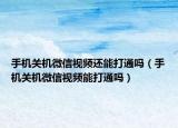 手機(jī)關(guān)機(jī)微信視頻還能打通嗎（手機(jī)關(guān)機(jī)微信視頻能打通嗎）