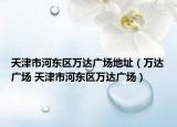 天津市河?xùn)|區(qū)萬(wàn)達(dá)廣場(chǎng)地址（萬(wàn)達(dá)廣場(chǎng) 天津市河?xùn)|區(qū)萬(wàn)達(dá)廣場(chǎng)）