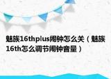 魅族16thplus鬧鐘怎么關(guān)（魅族16th怎么調(diào)節(jié)鬧鐘音量）