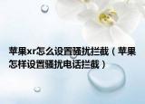 蘋果xr怎么設(shè)置騷擾攔截（蘋果怎樣設(shè)置騷擾電話攔截）