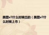 美圖v7什么時(shí)候出的（美圖v7什么時(shí)候上市）