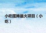 小吃擺攤最火項目（小吃）