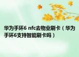 華為手環(huán)6 nfc去物業(yè)刷卡（華為手環(huán)6支持智能刷卡嗎）