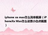 iphone xs max怎么簡(jiǎn)單截屏（iPhoneXs Max怎么設(shè)置小白點(diǎn)截圖）