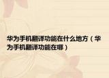 華為手機翻譯功能在什么地方（華為手機翻譯功能在哪）