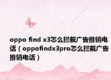 oppo find x3怎么攔截廣告推銷電話（oppofindx3pro怎么攔截廣告推銷電話）