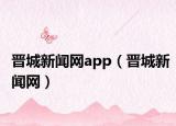 晉城新聞網(wǎng)app（晉城新聞網(wǎng)）