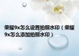 榮耀9x怎么設(shè)置拍照水?。s耀9x怎么添加拍照水?。? /></span></a>
                        <h2><a href=