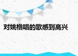 對姚櫓唱的歌感到高興