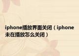 iphone播放界面關(guān)閉（iphone未在播放怎么關(guān)閉）