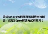 榮耀50 pro如何面部識別后直接解鎖（榮耀50pro解鎖方式有幾種）