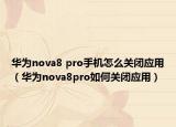 華為nova8 pro手機(jī)怎么關(guān)閉應(yīng)用（華為nova8pro如何關(guān)閉應(yīng)用）
