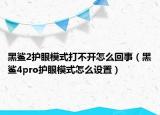 黑鯊2護(hù)眼模式打不開怎么回事（黑鯊4pro護(hù)眼模式怎么設(shè)置）