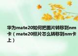 華為mate20如何把圖片轉(zhuǎn)移到nm卡（mate20照片怎么轉(zhuǎn)移到nm卡上）