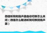 微信聽筒和揚(yáng)聲器自動(dòng)切換怎么關(guān)閉（微信怎么取消聽筒切換到揚(yáng)聲器）
